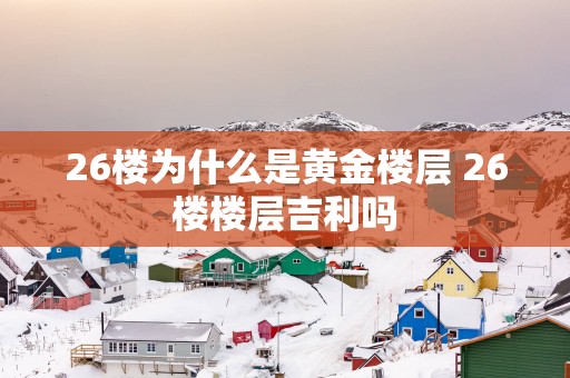 26楼为什么是黄金楼层 26楼楼层吉利吗