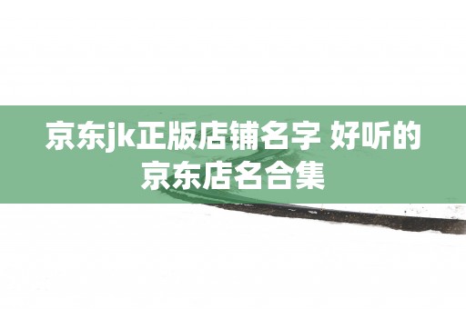 京东jk正版店铺名字 好听的京东店名合集