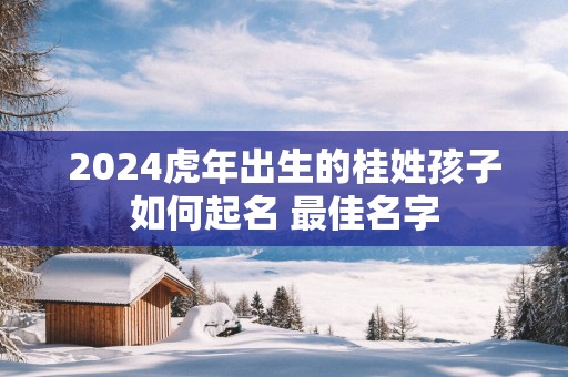 2025蛇年出生的桂姓孩子如何起名 最佳名字