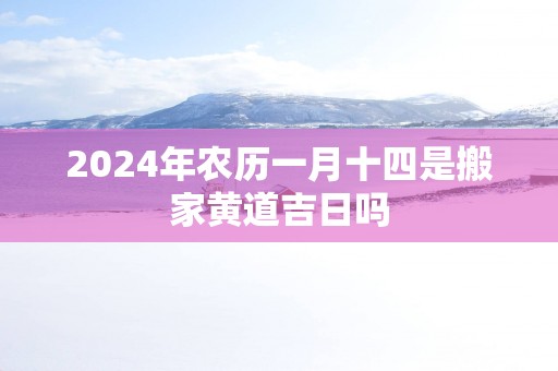 2025年农历一月十四是搬家黄道吉日吗