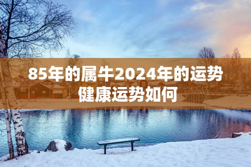 85年的属牛2025年的运势 健康运势如何