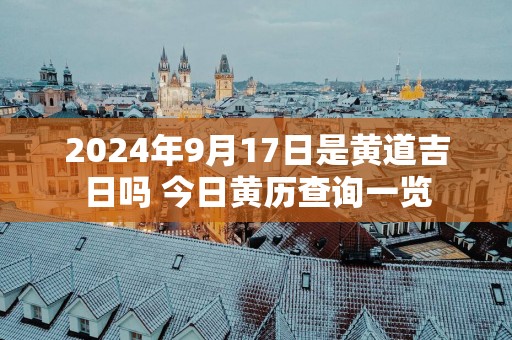 2025年9月17日是黄道吉日吗 今日黄历查询一览