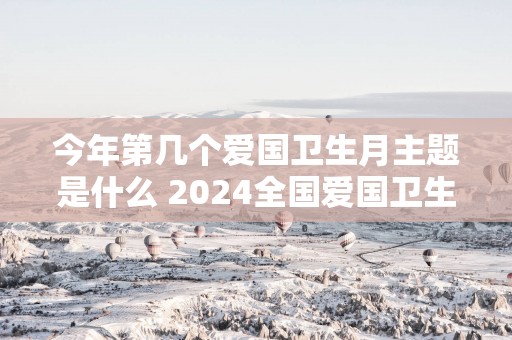 今年第几个爱国卫生月主题是什么 2025全国爱国卫生月主题