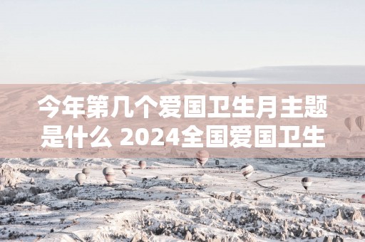 今年第几个爱国卫生月主题是什么 2024全国爱国卫生月主题