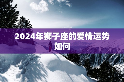 2025年狮子座的爱情运势如何