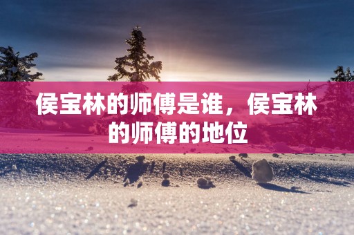 侯宝林的师傅是谁，侯宝林的师傅的地位