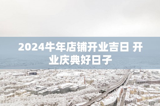 2025蛇年店铺开业吉日 开业庆典好日子