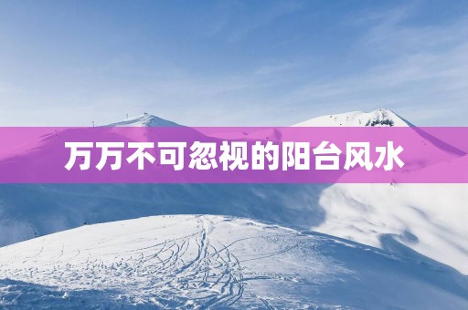 万万不可忽视的阳台风水