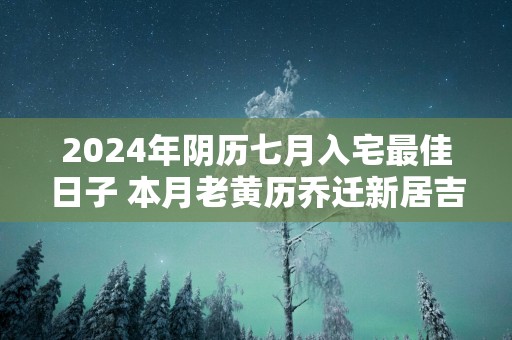 2025年阴历七月入宅最佳日子 本月老黄历乔迁新居吉日