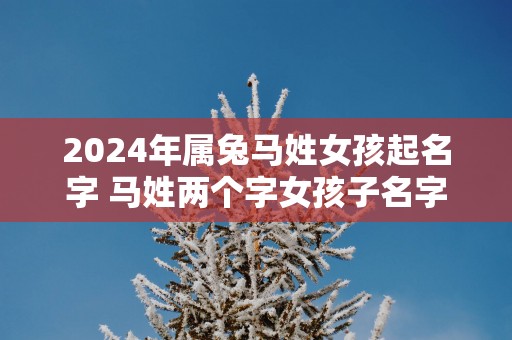 2025年属兔马姓女孩起名字 马姓两个字女孩子名字