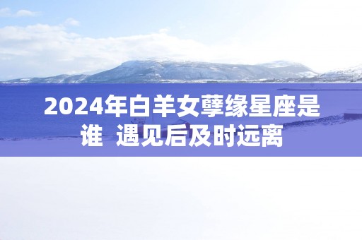 2026年白羊女孽缘星座是谁  遇见后及时远离