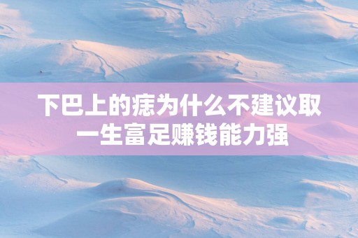 下巴上的痣为什么不建议取 一生富足赚钱能力强
