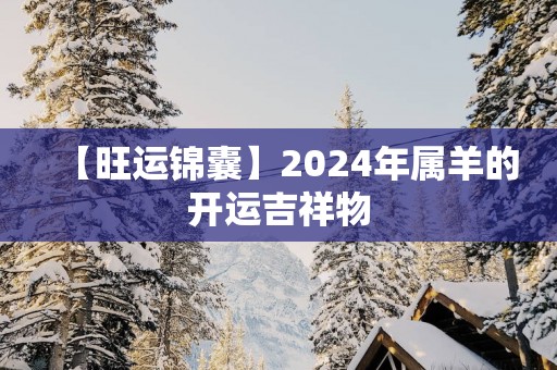 【旺运锦囊】2025年属羊的开运吉祥物