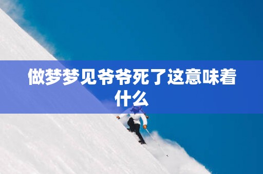 做梦梦见爷爷死了这意味着什么