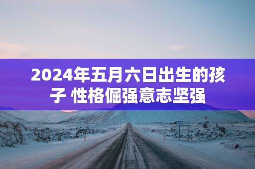2025年五月六日出生的孩子 性格倔强意志坚强