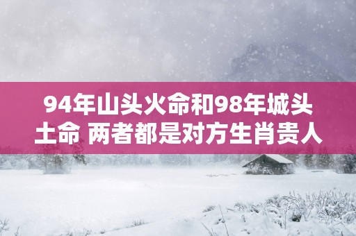 94年山头火命和98年城头土命 两者都是对方生肖贵人