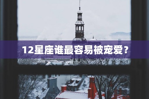 12星座谁最容易被宠爱？