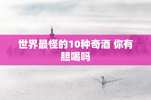 世界最怪的10种奇酒 你有胆喝吗