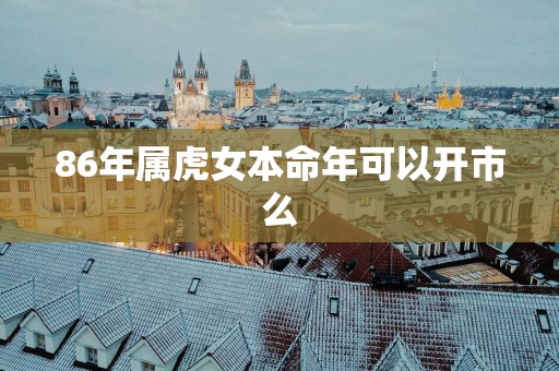86年属虎女本命年可以开市么