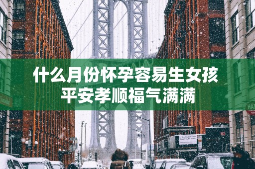 什么月份怀孕容易生女孩 平安孝顺福气满满
