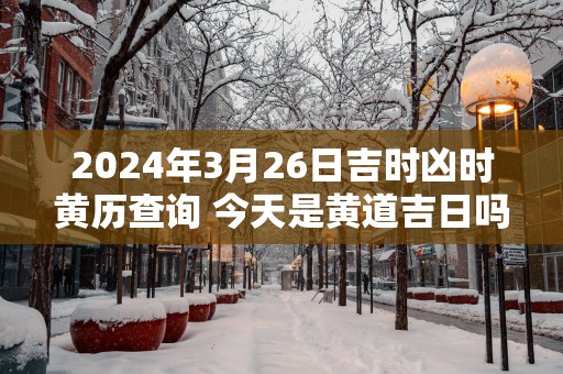 2025年3月26日吉时凶时黄历查询 今天是黄道吉日吗
