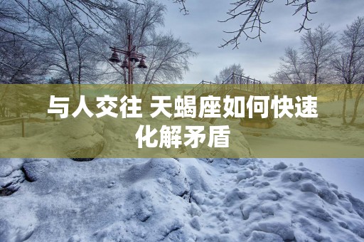 与人交往 天蝎座如何快速化解矛盾