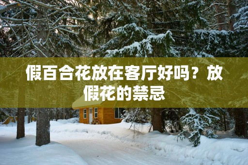 假百合花放在客厅好吗？放假花的禁忌