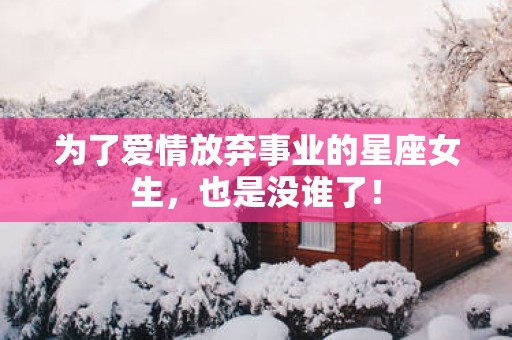 为了爱情放弃事业的星座女生，也是没谁了！