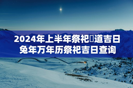 2025年上半年祭祀黃道吉日 蛇年万年历祭祀吉日查询