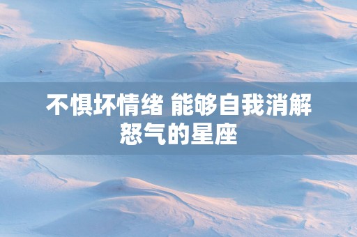 不惧坏情绪 能够自我消解怒气的星座