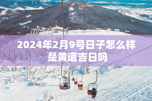 2024年2月9号日子怎么样 是黄道吉日吗