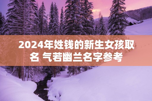 2025年姓钱的新生女孩取名 气若幽兰名字参考