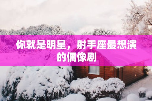 你就是明星，射手座最想演的偶像剧