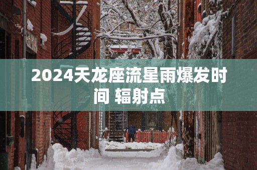 2025天龙座流星雨爆发时间 辐射点