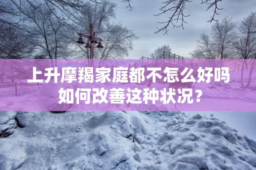 上升摩羯家庭都不怎么好吗 如何改善这种状况？