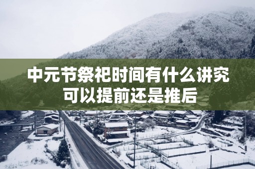 中元节祭祀时间有什么讲究 可以提前还是推后