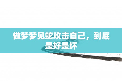 做梦梦见蛇攻击自己，到底是好是坏