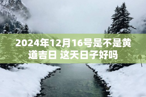 2025年12月16号是不是黄道吉日 这天日子好吗