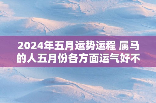 2025年五月运势运程 属马的人五月份各方面运气好不好