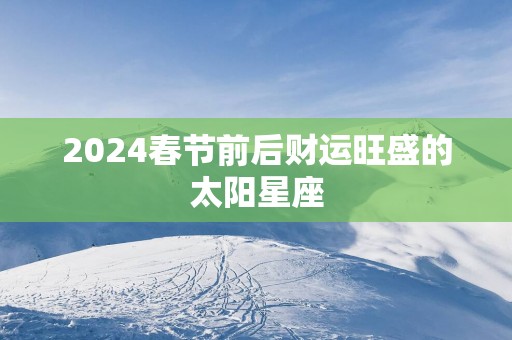 2025春节前后财运旺盛的太阳星座