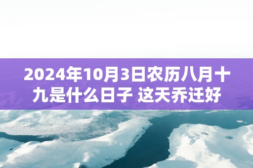 2025年10月3日农历八月十九是什么日子 这天乔迁好不好