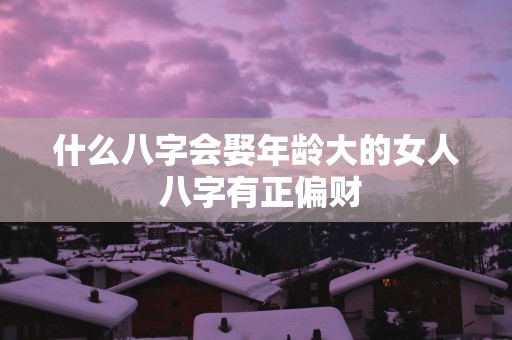 什么八字会娶年龄大的女人 八字有正偏财