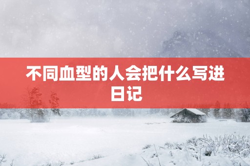 不同血型的人会把什么写进日记