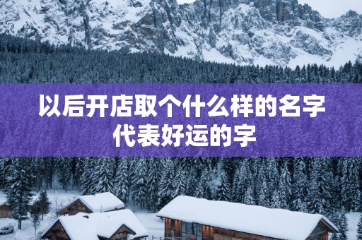 以后开店取个什么样的名字 代表好运的字