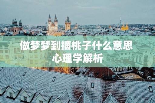 做梦梦到摘桃子什么意思 心理学解析