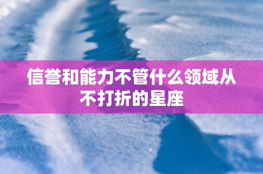 信誉和能力不管什么领域从不打折的星座