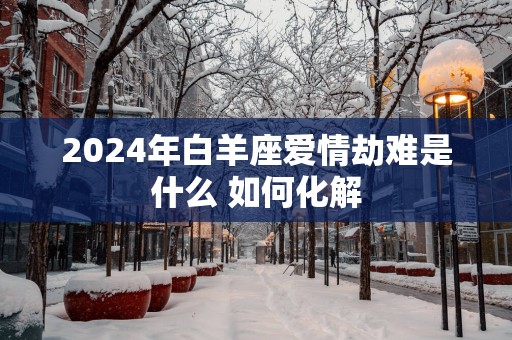 2025年白羊座爱情劫难是什么 如何化解