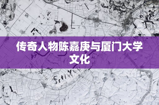 传奇人物陈嘉庚与厦门大学文化