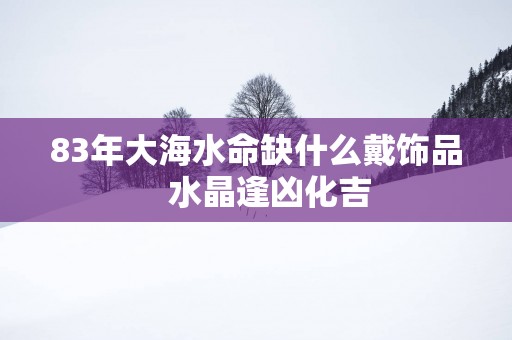 83年大海水命缺什么戴饰品   水晶逢凶化吉