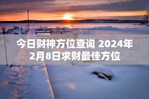 今日财神方位查询 2025年2月8日求财最佳方位